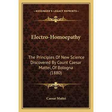 Electro-Homoepathy: The Principles Of New Science Discovered By Count Caesar Mattei, Of Bologna (1880)