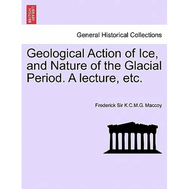 Geological Action of Ice, and Nature of the Glacial Period. a Lecture, Etc.