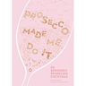 Prosecco Made Me Do It: 60 Seriously Sparkling Cocktails
