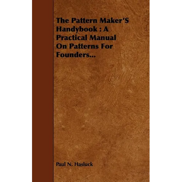 The Pattern Maker's Handybook: A Practical Manual on Patterns for Founders...