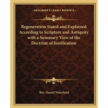 Regeneration Stated and Explained According to Scripture and Antiquity with a Summary View of the Doctrine of Justification