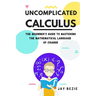 Uncomplicated Calculus: The Beginner's Guide to Mastering the Mathematical Language of Change