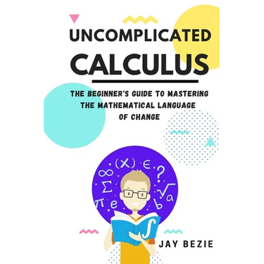 Uncomplicated Calculus: The Beginner's Guide to Mastering the Mathematical Language of Change