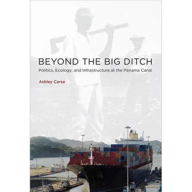 Beyond the Big Ditch: Politics, Ecology, and Infrastructure at the Panama Canal