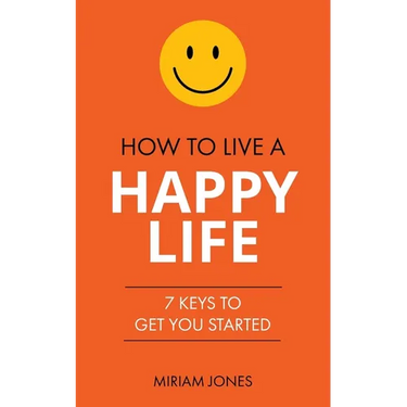 How to Live a Happy Life: 7 Keys to Get You Started