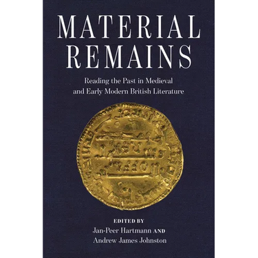 Material Remains: Reading the Past in Medieval and Early Modern British Literature
