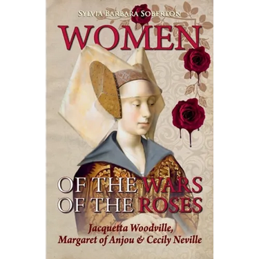 Women of the Wars of the Roses: Jacquetta Woodville, Margaret of Anjou & Cecily Neville