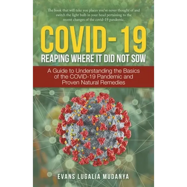 Covid-19 Reaping Where It Did Not Sow: A Guide to Understanding the Basics of the Covid-19 Pandemic and Proven Natural Remedies