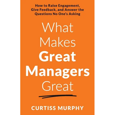 What Makes Great Managers Great: How to Raise Engagement, Give Feedback, and Answer the Questions No One's Asking