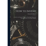 How to Invent; a Guide to the Mental Techniques of Learning to Invent and Their Application to Your Daily Thinking