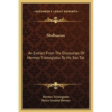 Stobaeus: An Extract From The Discourses Of Hermes Trismegistus To His Son Tat