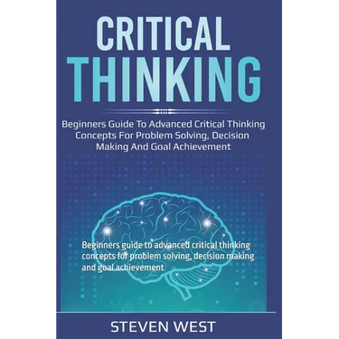 Critical Thinking: Beginners guide to advanced critical thinking concepts for problem solving, decision making and goal achievement