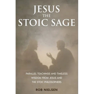 Jesus the Stoic Sage: Parallel Teachings and Timeless Wisdom From Jesus and the Stoic Philosophers
