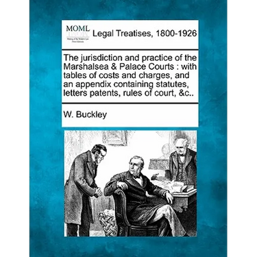 The Jurisdiction and Practice of the Marshalsea & Palace Courts: With Tables of Costs and Charges, and an Appendix Containing Statutes, Letters Patent