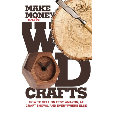 Make Money with Wood Crafts: How to Sell on Etsy, Amazon, at Craft Shows, to Interior Designers and Everywhere Else, and How to Get Top Dollars for Yo