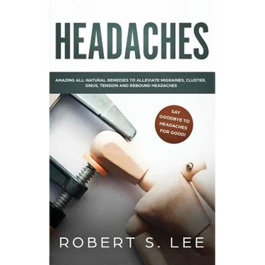 Headaches: Amazing All Natural Remedies to Alleviate Migraines, Cluster, Sinus, Tension and Rebound Headaches