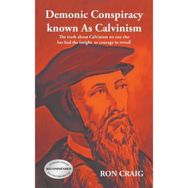 Demonic Conspiracy Known As Calvinism: The truth about Calvinism no one else has had the insight or courage to reveal!