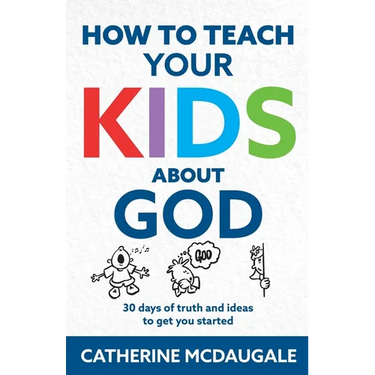 How to Teach Your Kids about God: 30 days of truth and ideas to get you started