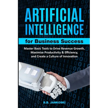 Artificial Intelligence For Business Master Basic Tools to Drive Revenue Growth, Maximize Productivity & Efficiency
