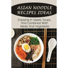 Asian Noodle Recipes Ideas: Enjoying In Salads, Soups, And Combined With Meats And Vegetables: Healthy Asian Noodles