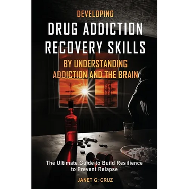 Developing Drug Addiction Recovery Skills by Understanding Addiction and The Brain: The Ultimate Guide to Build Resilience to Prevent Relapse