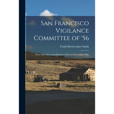 San Francisco Vigilance Committee of '56: With Some Interesting Sketches of Events Succeeding 1846.