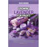 Growing Lavender for Profit: Make Money from Lavender Business, Uncovering the Benefits, Growing Techniques and Strategies for Massive Profits