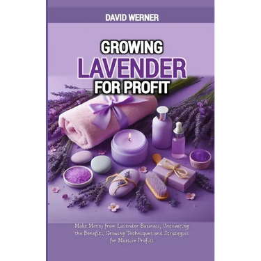 Growing Lavender for Profit: Make Money from Lavender Business, Uncovering the Benefits, Growing Techniques and Strategies for Massive Profits