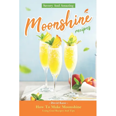 Savory And Amazing Moonshine Recipes: How To Make Moonshine Using Cool Recipes And Tips