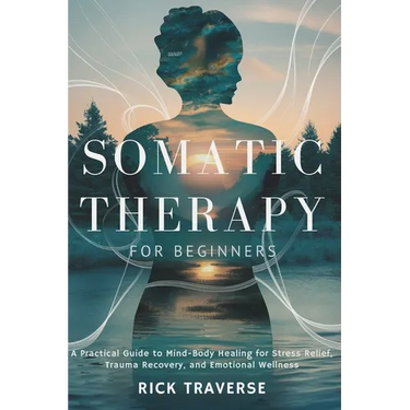 Somatic Therapy for Beginners: A Practical Guide to Mind-Body Healing for Stress Relief, Trauma Recovery, and Emotional Wellness