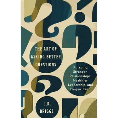The Art of Asking Better Questions: Pursuing Stronger Relationships, Healthier Leadership, and Deeper Faith