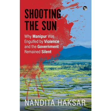 Shooting the Sun Why Manipur Was Engulfed by Violence and the Government Remained Silent