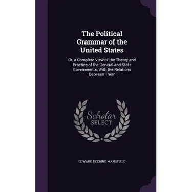 The Political Grammar of the United States: Or, a Complete View of the Theory and Practice of the General and State Governments, With the Relations Be