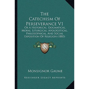 The Catechism Of Perseverance V1: Or A Historical, Dogmatical, Moral, Liturgical, Apologetical, Philosophical, And Social Exposition Of Religion (1883