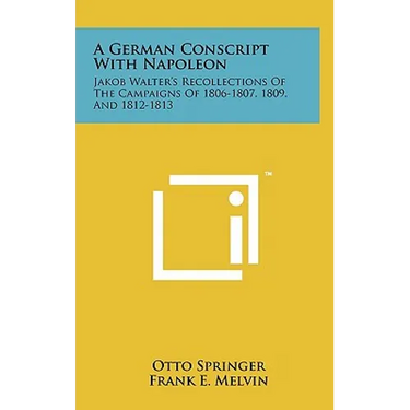A German Conscript With Napoleon: Jakob Walter's Recollections Of The Campaigns Of 1806-1807, 1809, And 1812-1813