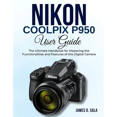 Nikon Coolpix P950 User Guide: The Ultimate Handbook for Mastering the Functionalities and Features of this Digital Camera