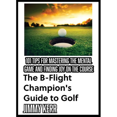 The B-Flight Champion's Guide to Golf: 101 Tips for Mastering the Mental Game and Finding More Joy on the Course