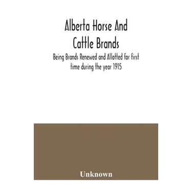 Alberta horse and cattle brands; Being Brands Renewed and Allotted for first time during the year 1915