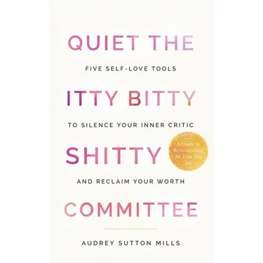 Quiet the Itty Bitty Shitty Committee: Five Self-Love Tools to Silence Your Inner Critic and Reclaim Your Worth