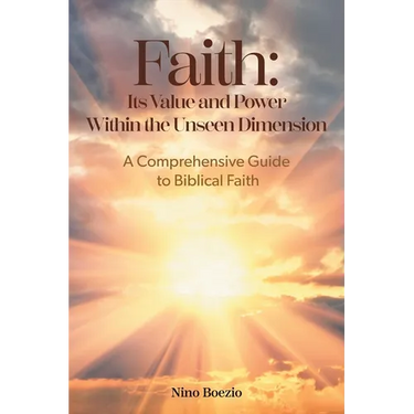 Faith: Its Value and Power Within the Unseen Dimension: A Comprehensive Guide to Biblical Faith