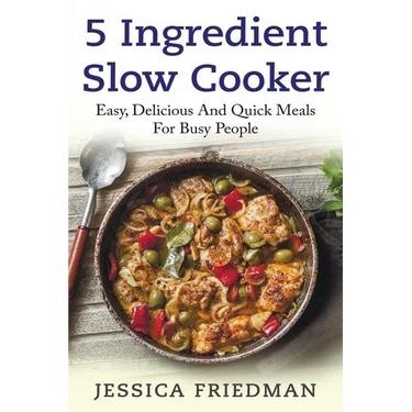 5 Ingredient Slow Cooker: Easy, Delicious, and Quick Meals for Busy People