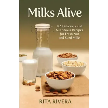 Milks Alive: 140 Delicious and Nutritions Recipes for Fresh Nut and Seed Milks