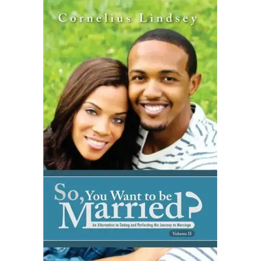 So, You Want To Be Married? Second Edition: An Alternative to Dating and Perfecting the Journey to Marriage