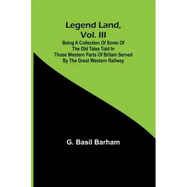 Legend Land, Vol. III; Being a Collection of Some of the Old Tales Told in Those Western Parts of Britain Served by the Great Western Railway