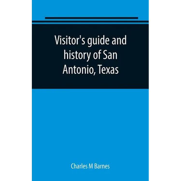 Visitor's guide and history of San Antonio, Texas: from the foundation (1869) to the present time with the story of the Alamo