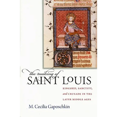 The Making of Saint Louis: Kingship, Sanctity, and Crusade in the Later Middle Ages