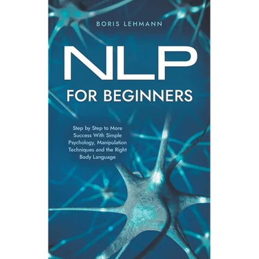 NLP for Beginners Step by Step to More Success With Simple Psychology, Manipulation Techniques and the Right Body Language