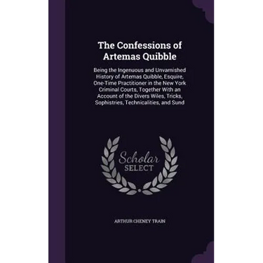 The Confessions of Artemas Quibble: Being the Ingenuous and Unvarnished History of Artemas Quibble, Esquire, One-Time Practitioner in the New York Cri