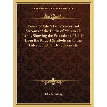 Rivers of Life V1 or Sources and Streams of the Faiths of Man in all Lands Showing the Evolution of Faiths from the Rudest Symbolisms to the Latest Sp