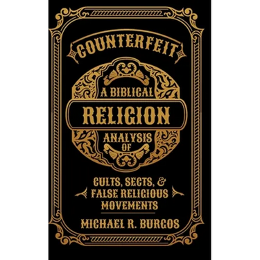 Counterfeit Religion: A Biblical Analysis of Select Cults, Sects, and False Religious Movements
